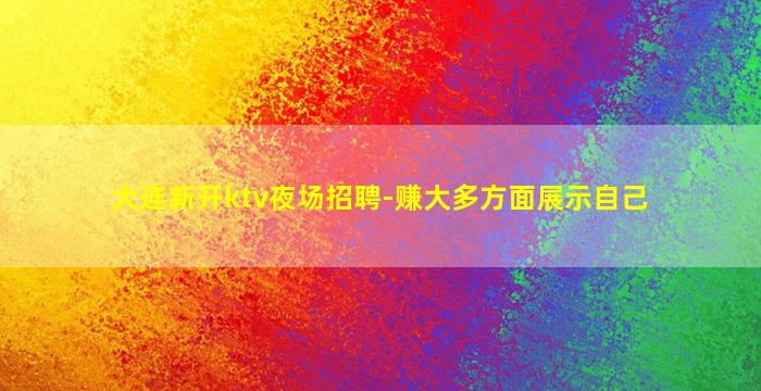 大连新开ktv夜场招聘-赚大多方面展示自己