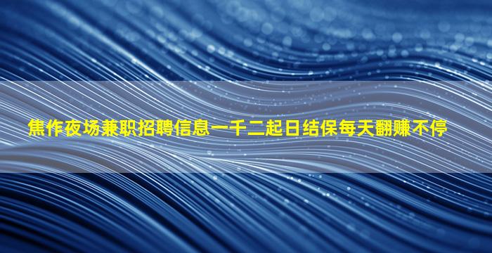 焦作夜场兼职招聘信息一千二起日结保每天翻赚不停